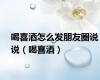 喝喜酒怎么发朋友圈说说（喝喜酒）