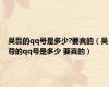 吴磊的qq号是多少?要真的（吴尊的qq号是多少 要真的）