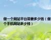 做一个网站平台需要多少钱（做个手机网站多少钱）