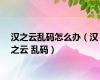 汉之云乱码怎么办（汉之云 乱码）