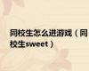 同校生怎么进游戏（同校生sweet）
