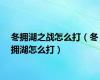 冬拥湖之战怎么打（冬拥湖怎么打）