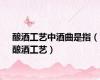 酿酒工艺中酒曲是指（酿酒工艺）