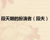 段天朗的扮演者（段夫）