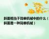 斜面相当于简单机械中的什么（斜面是一种简单机械）