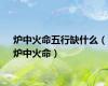 炉中火命五行缺什么（炉中火命）