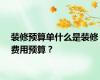 装修预算单什么是装修费用预算？