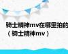 骑士精神mv在哪里拍的（骑士精神mv）