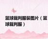 篮球裁判服装图片（篮球裁判服）