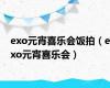 exo元宵喜乐会饭拍（exo元宵喜乐会）