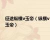 征途纵横v玉帝（纵横v玉帝）