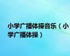 小学广播体操音乐（小学广播体操）