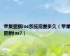 苹果更新ios系统需要多久（苹果更新ios7）