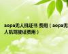 aopa无人机证书 费用（aopa无人机驾驶证费用）