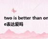 two is better than one表达爱吗