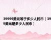 39999美元等于多少人民币（399美元是多少人民币）