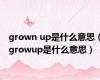 grown up是什么意思（growup是什么意思）