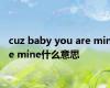 cuz baby you are mine mine什么意思