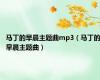 马丁的早晨主题曲mp3（马丁的早晨主题曲）