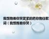 我想抱着你哭紧紧的把你抱住歌词（我想抱着你哭）
