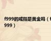 f999的戒指是黄金吗（f999）