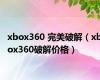 xbox360 完美破解（xbox360破解价格）
