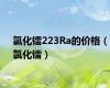 氯化镭223Ra的价格（氯化镭）