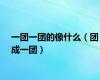 一团一团的像什么（团成一团）