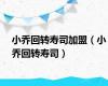 小乔回转寿司加盟（小乔回转寿司）