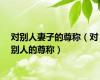 对别人妻子的尊称（对别人的尊称）