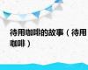 待用咖啡的故事（待用咖啡）