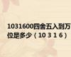 1031600四舍五入到万位是多少（10 3 1 6）