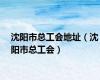 沈阳市总工会地址（沈阳市总工会）