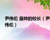 尹伟伦 最帅的校长（尹伟伦）
