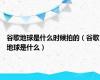 谷歌地球是什么时候拍的（谷歌地球是什么）