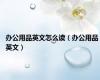 办公用品英文怎么读（办公用品 英文）