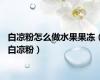 白凉粉怎么做水果果冻（白凉粉）