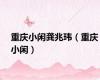 重庆小闲龚兆玮（重庆小闲）