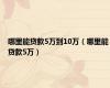哪里能贷款5万到10万（哪里能贷款5万）