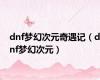 dnf梦幻次元奇遇记（dnf梦幻次元）