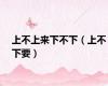 上不上来下不下（上不下要）