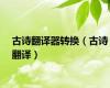 古诗翻译器转换（古诗翻译）