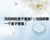 冯绍峰的妻子是谁?（冯绍峰第一个妻子是谁）