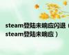 steam登陆未响应闪退（steam登陆未响应）