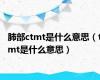 肺部ctmt是什么意思（tmt是什么意思）