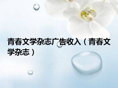 青春文学杂志广告收入（青春文学杂志）