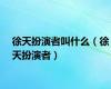 徐天扮演者叫什么（徐天扮演者）