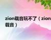 zion载音玩不了（zion载音）