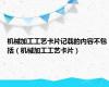 机械加工工艺卡片记载的内容不包括（机械加工工艺卡片）