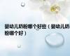 婴幼儿奶粉哪个好些（婴幼儿奶粉哪个好）